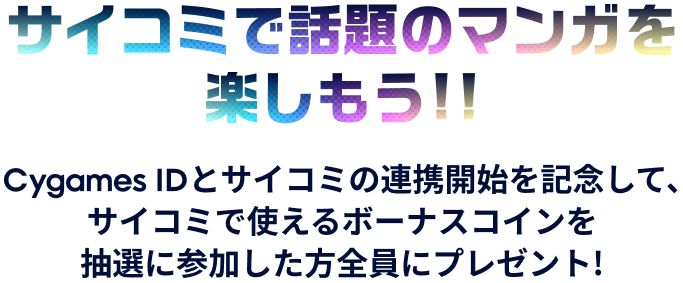 サイコミで話題の漫画を楽しもう!! Cygames IDをサイコミの連携開始を記念して、サイコミで使えるボーナスコインを抽選に参加した方全員にプレゼント!